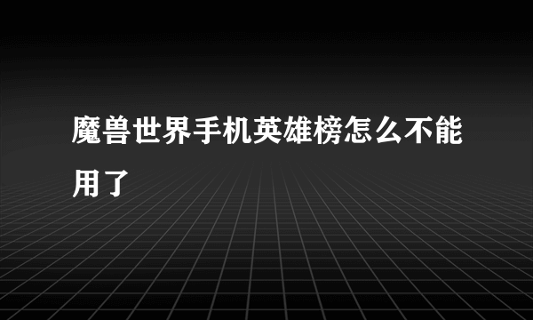 魔兽世界手机英雄榜怎么不能用了