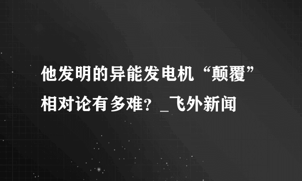 他发明的异能发电机“颠覆”相对论有多难？_飞外新闻