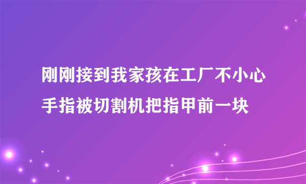 刚刚接到我家孩在工厂不小心手指被切割机把指甲前一块