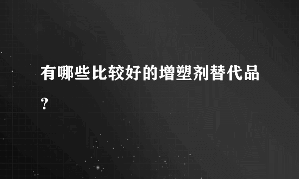 有哪些比较好的增塑剂替代品？