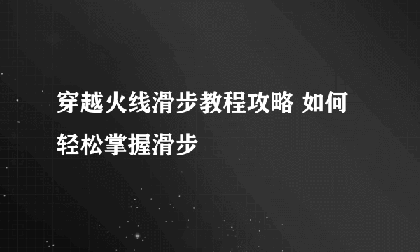 穿越火线滑步教程攻略 如何轻松掌握滑步