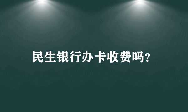 民生银行办卡收费吗？