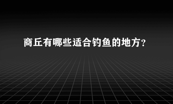 商丘有哪些适合钓鱼的地方？