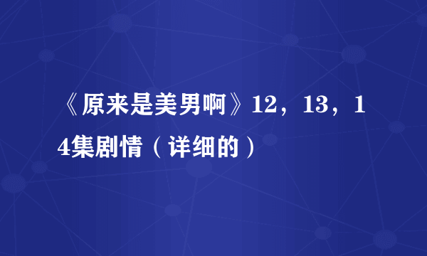 《原来是美男啊》12，13，14集剧情（详细的）