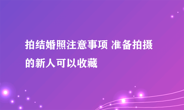 拍结婚照注意事项 准备拍摄的新人可以收藏