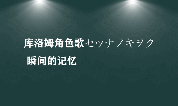 库洛姆角色歌セツナノキヲク 瞬间的记忆