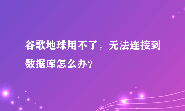 谷歌地球用不了，无法连接到数据库怎么办？