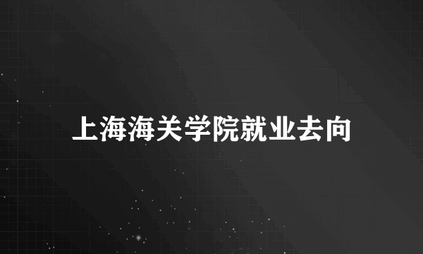 上海海关学院就业去向