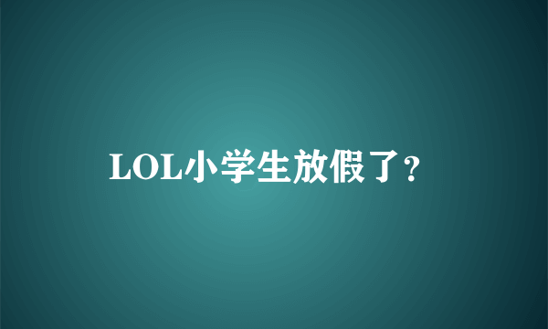 LOL小学生放假了？