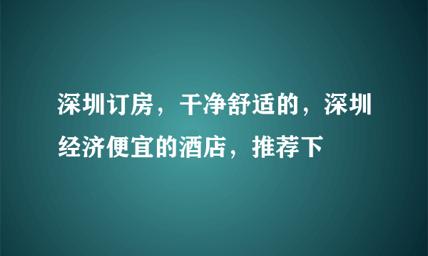 深圳订房，干净舒适的，深圳经济便宜的酒店，推荐下