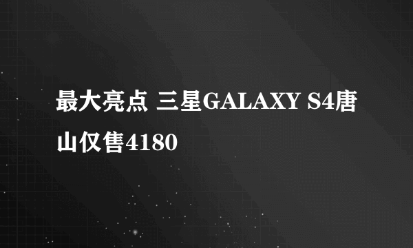 最大亮点 三星GALAXY S4唐山仅售4180