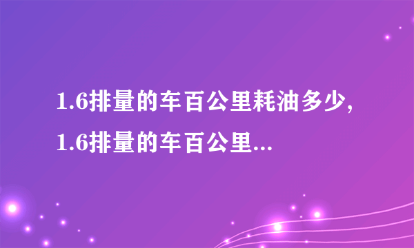 1.6排量的车百公里耗油多少,1.6排量的车百公里耗油6-8升左右