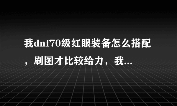 我dnf70级红眼装备怎么搭配，刷图才比较给力，我是平民，只有一套新年套装