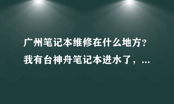 广州笔记本维修在什么地方？我有台神舟笔记本进水了，大概要多少钱？当天可以修好吗？