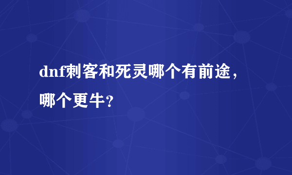 dnf刺客和死灵哪个有前途，哪个更牛？