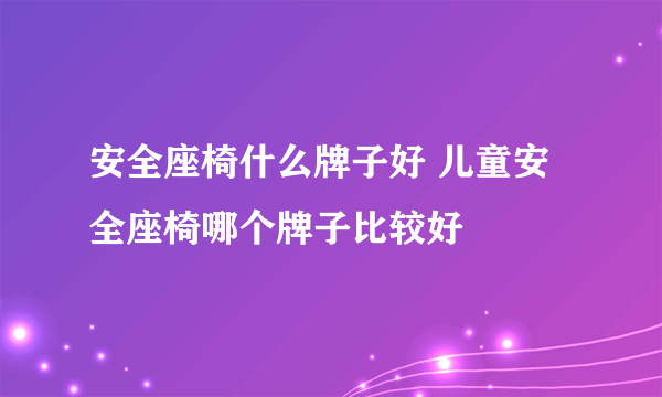 安全座椅什么牌子好 儿童安全座椅哪个牌子比较好