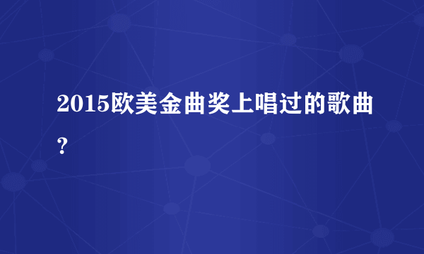 2015欧美金曲奖上唱过的歌曲?