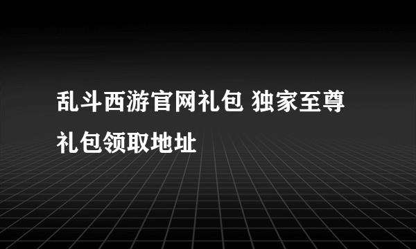 乱斗西游官网礼包 独家至尊礼包领取地址