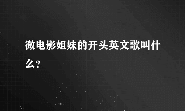 微电影姐妹的开头英文歌叫什么？