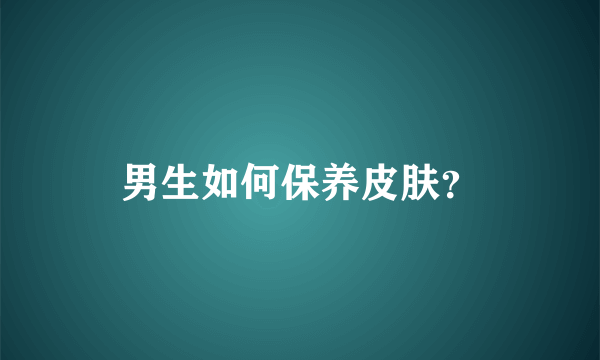 男生如何保养皮肤？