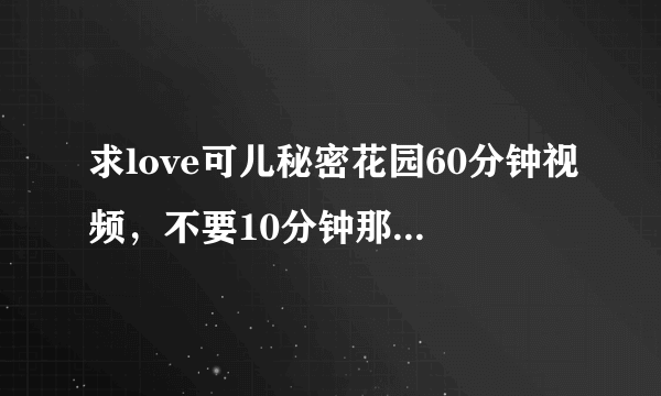 求love可儿秘密花园60分钟视频，不要10分钟那个！求速度