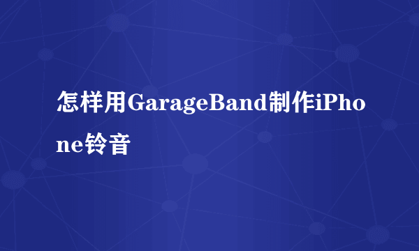 怎样用GarageBand制作iPhone铃音