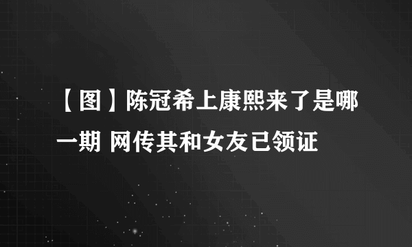 【图】陈冠希上康熙来了是哪一期 网传其和女友已领证