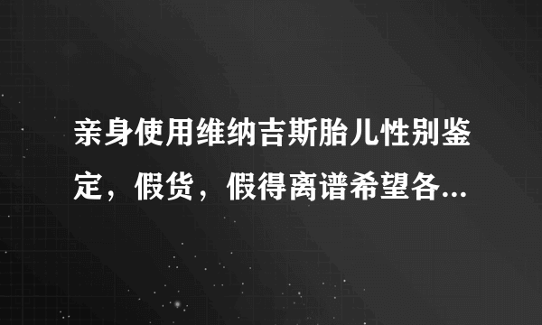 亲身使用维纳吉斯胎儿性别鉴定，假货，假得离谱希望各位兄弟姐妹不要再上当了