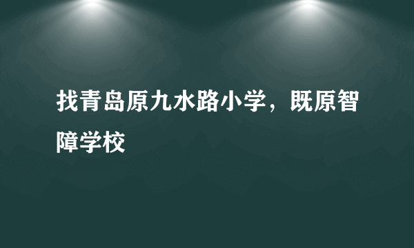 找青岛原九水路小学，既原智障学校