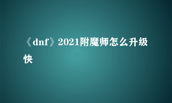 《dnf》2021附魔师怎么升级快