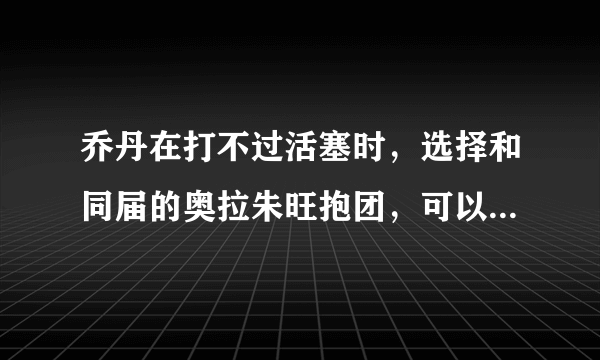 乔丹在打不过活塞时，选择和同届的奥拉朱旺抱团，可以几个冠军？