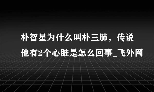 朴智星为什么叫朴三肺，传说他有2个心脏是怎么回事_飞外网