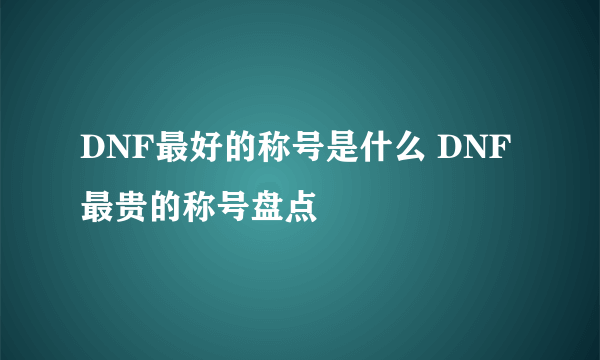 DNF最好的称号是什么 DNF最贵的称号盘点