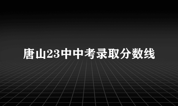 唐山23中中考录取分数线