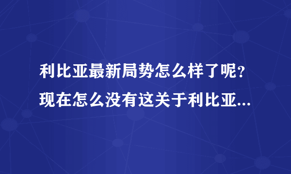 利比亚最新局势怎么样了呢？现在怎么没有这关于利比亚的消息？