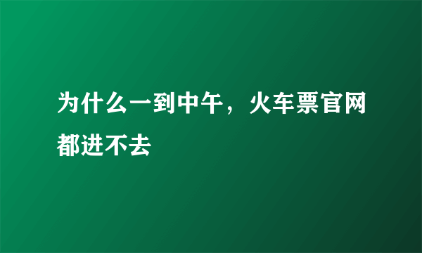 为什么一到中午，火车票官网都进不去