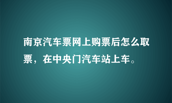 南京汽车票网上购票后怎么取票，在中央门汽车站上车。