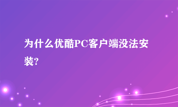 为什么优酷PC客户端没法安装?