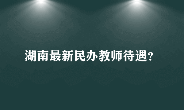 湖南最新民办教师待遇？