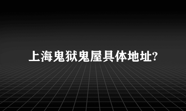 上海鬼狱鬼屋具体地址?