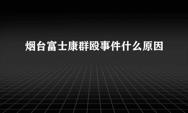 烟台富士康群殴事件什么原因