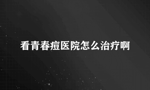 看青春痘医院怎么治疗啊