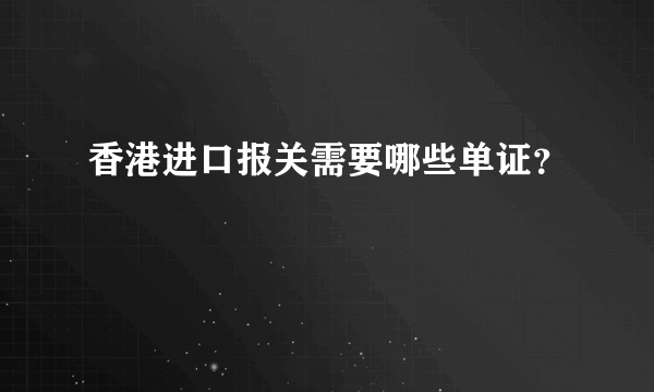 香港进口报关需要哪些单证？