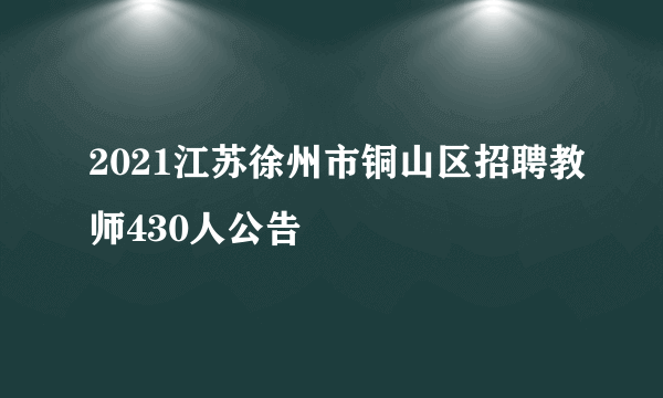 2021江苏徐州市铜山区招聘教师430人公告