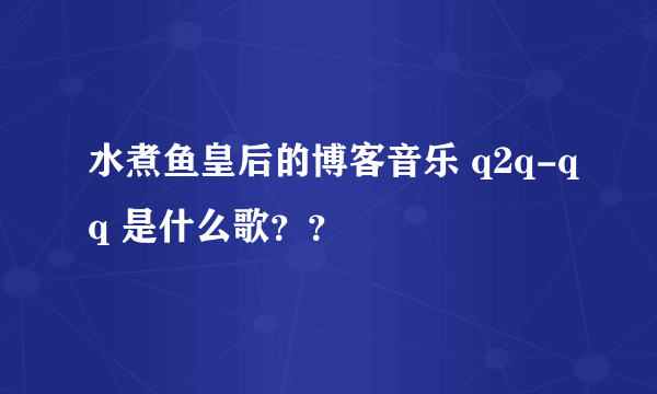 水煮鱼皇后的博客音乐 q2q-qq 是什么歌？？