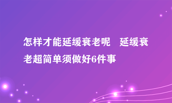 怎样才能延缓衰老呢   延缓衰老超简单须做好6件事