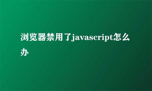 浏览器禁用了javascript怎么办