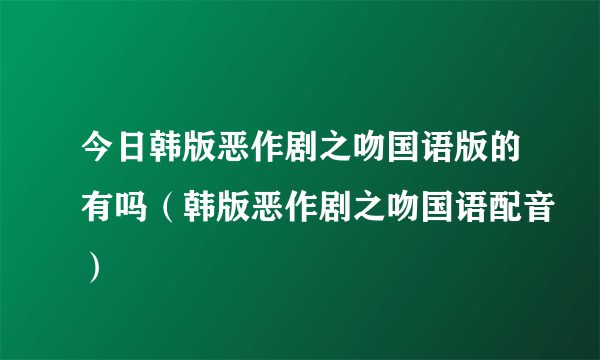 今日韩版恶作剧之吻国语版的有吗（韩版恶作剧之吻国语配音）