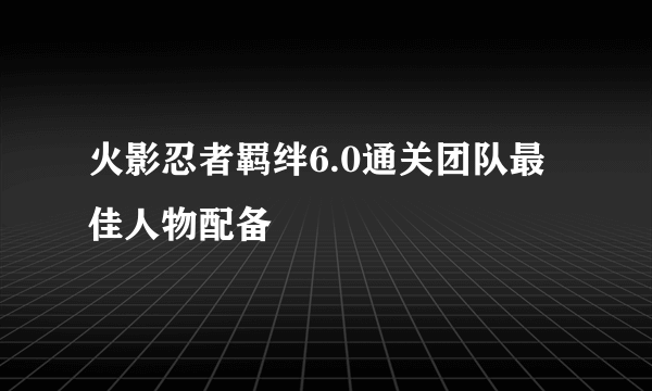 火影忍者羁绊6.0通关团队最佳人物配备