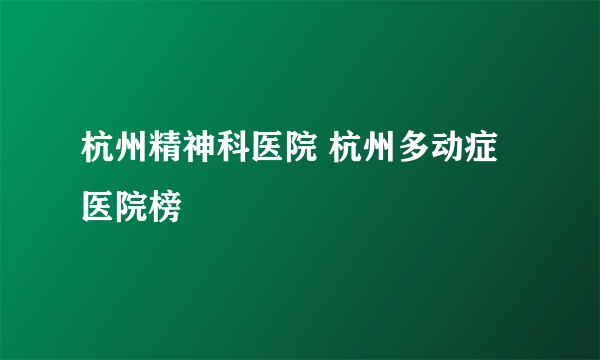 杭州精神科医院 杭州多动症医院榜